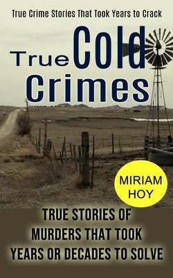 True Cold Crimes: True Crime Stories That Took Years to Crack (True Stories of Murders That Took Years or Decades to Solve) by Hoy, Miriam