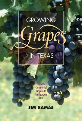 Growing Grapes in Texas: From the Commercial Vineyard to the Backyard Vine by Kamas, Jim