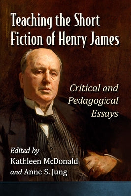 Teaching the Short Fiction of Henry James: Critical and Pedagogical Essays by McDonald, Kathleen