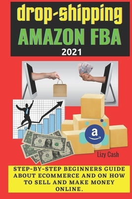 Drop-shipping and Amazon FBA 2021: Step-by-step beginner's guide about ecommerce and on how to sell and make money online. by Cash, Lizy