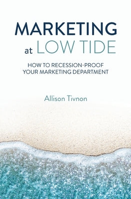 Marketing at Low Tide: How to Recession-Proof Your Marketing Department by Tivnon, Allison