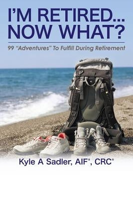 I'm Retired...Now What?: 99 Adventures To Fulfill During Retirement by Sadler, Kyle a.