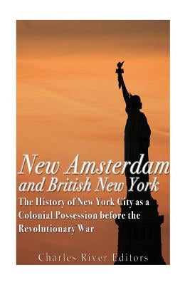 New Amsterdam and British New York: The History of New York City as a Colonial Possession before the Revolutionary War by Charles River Editors