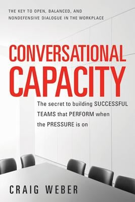 Conversational Capacity: The Secret to Building Successful Teams That Perform When the Pressure Is on by Weber, Craig