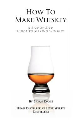 How To Make Whiskey: A Step-by-Step Guide to Making Whiskey by Davis, Bryan A.