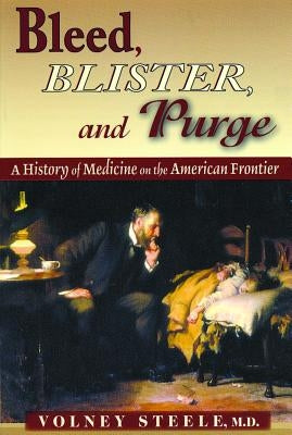 Bleed, Blister, and Purge: A History of Medicine on the American Frontier by Steele, Volney