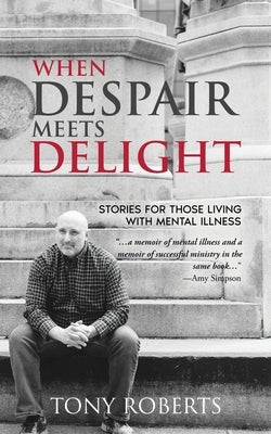 When Despair Meets Delight: Stories to cultivate hope for those battling mental illness by Roberts, Tony