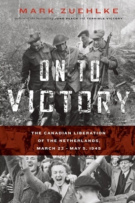 On to Victory: The Canadian Liberation of the Netherlands, March 23-May 5, 1945 by Zuehlke, Mark