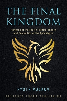The Final Kingdom: Horizons of the Fourth Political Theory and Geopolitics of the Apocalypse by Volkov, Pyotr