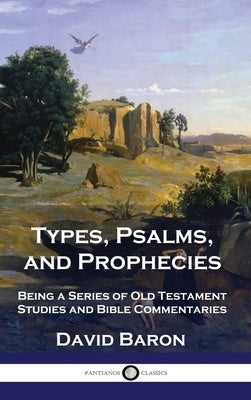 Types, Psalms, and Prophecies: Being a Series of Old Testament Studies and Bible Commentaries by Baron, David