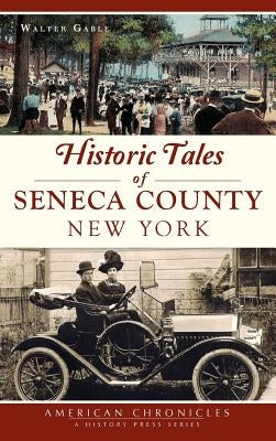Historic Tales of Seneca County, New York by Gable, Walter