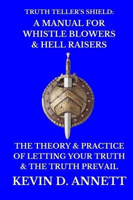 Truth Teller's Shield: A Manual for Whistle Blowers & Hell Raisers: The Theory & Practice of Letting Your Truth & The Truth Prevail by Annett, Kevin Daniel