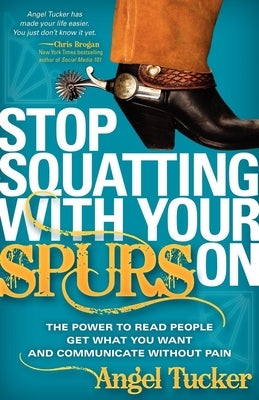 Stop Squatting with Your Spurs on: The Power to Read People, Get What You Want, and Communicate Without Pain by Tucker, Angel