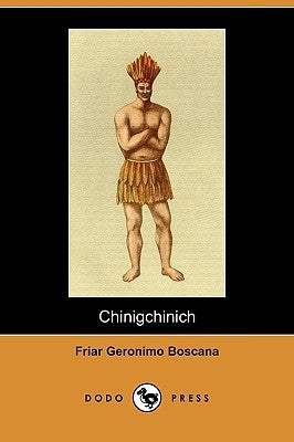 Chinigchinich: A Historical Account of the Origin, Customs, and Traditions of the Indians at the Missionary Establishment of St. Juan by Boscana, Friar Geronimo