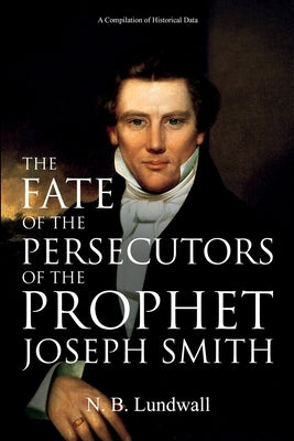 The Fate of the Persecutors of the Prophet Joseph Smith: A Compilation of Historical Data by Lundwall, N. B.