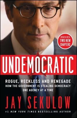 Undemocratic: Rogue, Reckless and Renegade: How the Government Is Stealing Democracy One Agency at a Time by Sekulow, Jay