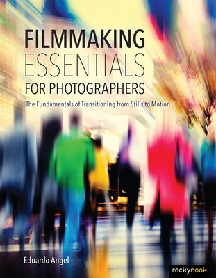 Filmmaking Essentials for Photographers: The Fundamental Principles of Transitioning from Stills to Motion by Angel, Eduardo