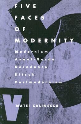 Five Faces of Modernity: Modernism, Avant-garde, Decadence, Kitsch, Postmodernism by Calinescu, Matei
