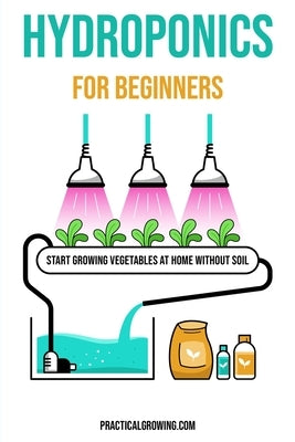 Hydroponics for Beginners: Start Growing Vegetables at Home Without Soil by Jones, Nick