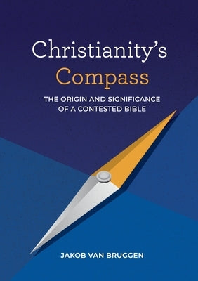 Christianity's Compass: The origin and significance of a contested Bible by Van Bruggen, Jakob