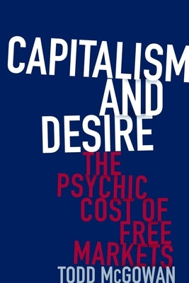 Capitalism and Desire: The Psychic Cost of Free Markets by McGowan, Todd