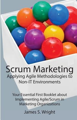 Scrum Marketing: Applying Agile Methodologies to Marketing: Your Essential First Booklet about Implementing Agile/Scrum in Marketing Or by Wright, James S.