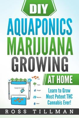 DIY Aquaponics Marijuana Growing at Home: Learn to Grow Most Potent THC Cannabis Ever! by Tillman, Ross