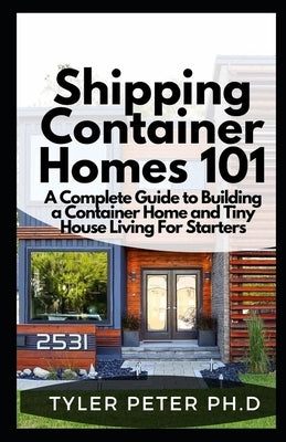 Shipping Container Homes 101: A Complete Guide to Building a Container Home and Tiny House Living For Starters by Peter Ph. D., Tyler
