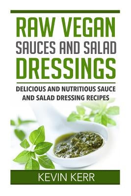 Raw Vegan Sauces and Salad Dressings: Delicious and Nutritious Sauce and Salad Dressing Recipes. by Kerr, Kevin