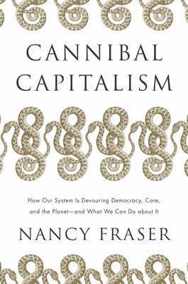 Cannibal Capitalism: How Our System Is Devouring Democracy, Care, and the Planetand What We Can Do about It by Fraser, Nancy