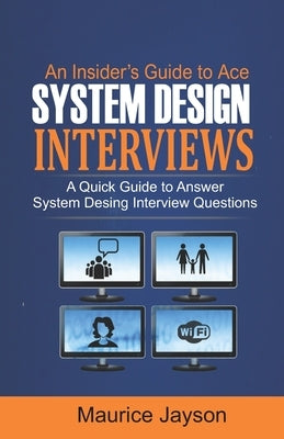 An Insider's Guide to Ace System Design Interviews: A Quick Guide to Answer System Design Interview Questions by Jayson, Maurice