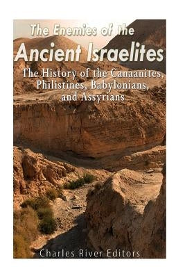 The Enemies of the Ancient Israelites: The History of the Canaanites, Philistines, Babylonians, and Assyrians by Charles River Editors