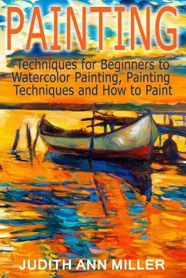 Painting: Techniques for Beginners to Watercolor Painting, Painting Techniques and How to Paint by Miller, Judith Ann