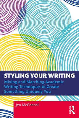 Styling Your Writing: Mixing and Matching Academic Writing Techniques to Create Something Uniquely You by McConnel, Jen