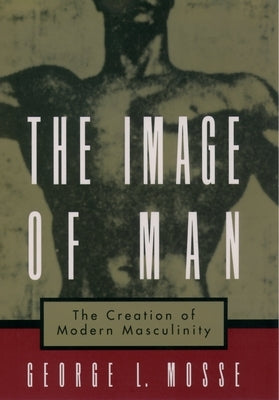 The Image of Man: The Creation of Modern Masculinity by Mosse, George L.