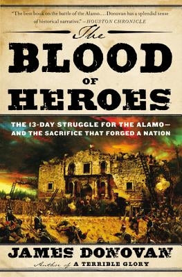 The Blood of Heroes: The 13-Day Struggle for the Alamo--And the Sacrifice That Forged a Nation by Donovan, James