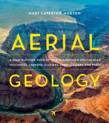 Aerial Geology: A High-Altitude Tour of North America's Spectacular Volcanoes, Canyons, Glaciers, Lakes, Craters, and Peaks by Morton, Mary Caperton