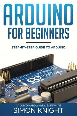 Arduino for Beginners: Step-by-Step Guide to Arduino (Arduino Hardware & Software) by Knight, Simon