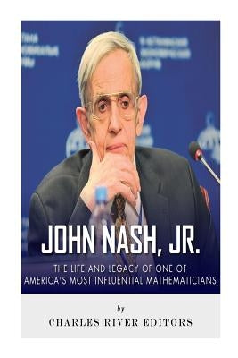 John Nash, Jr.: The Life and Legacy of One of America's Most Influential Mathematicians by Charles River Editors