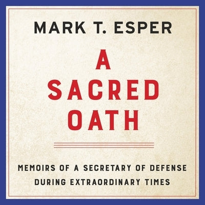 A Sacred Oath: Memoirs of a Secretary of Defense During Extraordinary Times by Esper, Mark T.