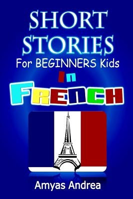 SHORT STORIES for BEGINNERS Kids IN FRENCH: A Unique French English Dual Language Book Volume 1! by Andrea, Amyas