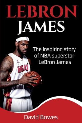 LeBron James: The Inspiring Story of NBA Superstar LeBron James by Bowes, David