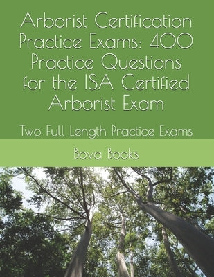 Arborist Certification Practice Exams: 400 Practice Questions for the ISA Certified Arborist Exam: Two Full Length Practice Exams by Books LLC, Bova