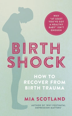 Birth Shock: How to Recover from Birth Trauma - Why 'at Least You've Got a Healthy Baby' Isn't Enough by Scotland, Mia
