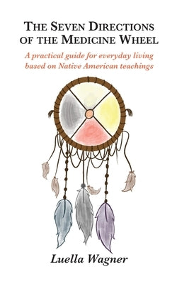 The Seven Directions of the Medicine Wheel: A practical guide for everyday living based on Native American teachings by Wagner, Luella