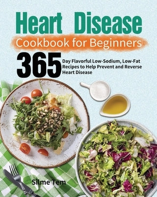 Heart Disease Cookbook for Beginners: 365-Day Flavorful Low-Sodium, Low-Fat Recipes to Help Prevent and Reverse Heart Disease by Tem, Silme