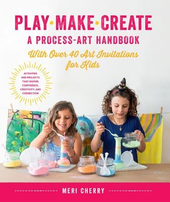 Play, Make, Create, a Process-Art Handbook: With Over 40 Art Invitations for Kids * Creative Activities and Projects That Inspire Confidence, Creativi by Cherry, Meri