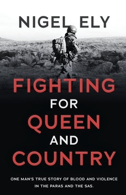 Fighting for Queen and Country: One man's true story of blood and violence in the paras and the SAS by Ely, Nigel