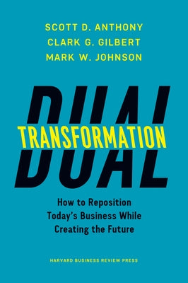 Dual Transformation: How to Reposition Today's Business While Creating the Future by Anthony, Scott D.