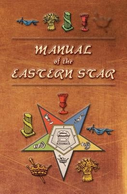 Manual of the Eastern Star: Containing the Symbols, Scriptural Illustrations, Lectures, etc. Adapted to the System of Speculative Masonry by Macoy, Robert